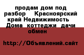 продам дом под разбор  - Красноярский край Недвижимость » Дома, коттеджи, дачи обмен   